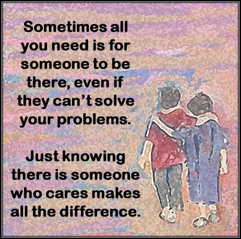 "Sometimes all you need is for someone to be there, even if they can't solve your problems. Just knowing there is someone who cares makes a difference."