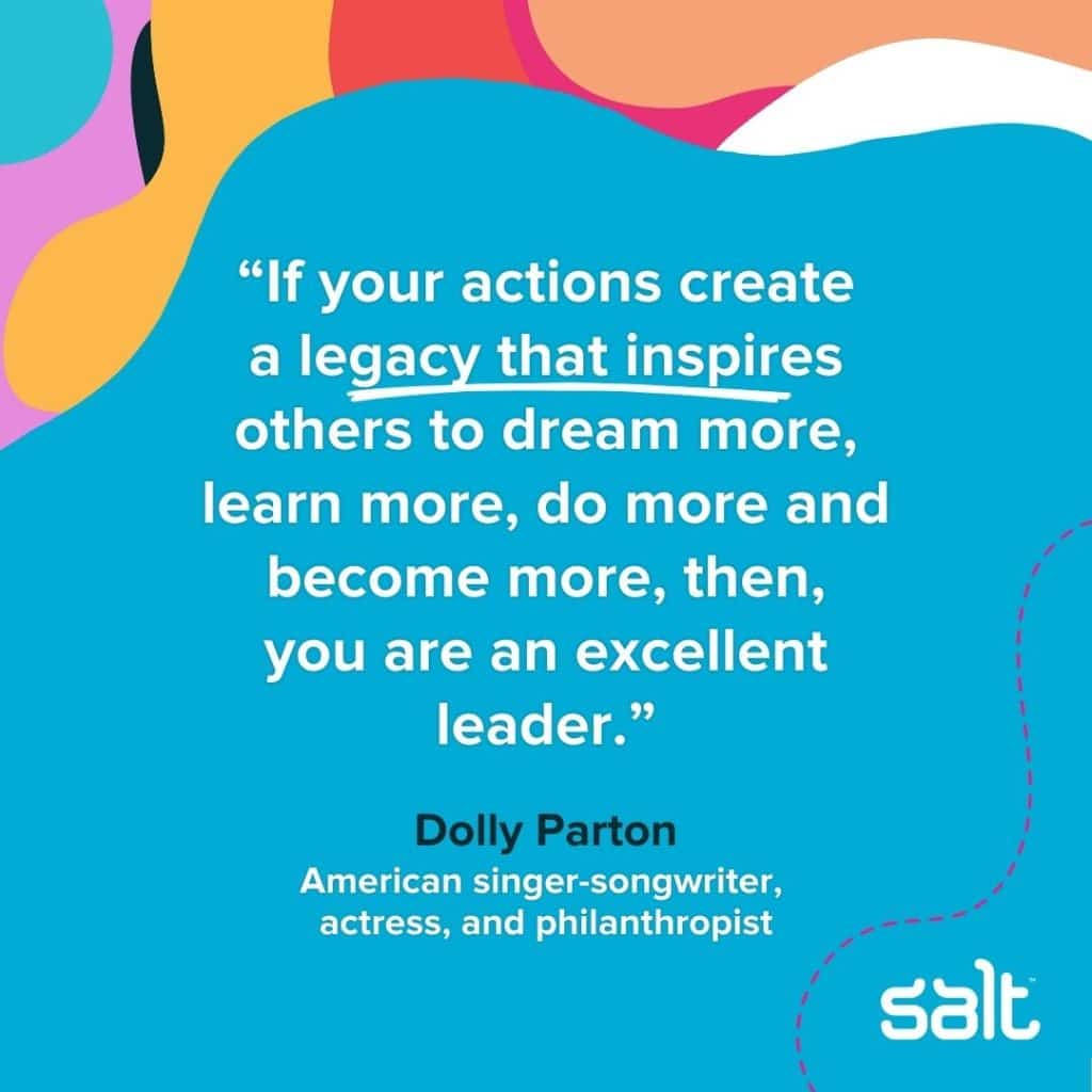 Quote about inspiring leaders: “If your actions create a legacy that inspires others to dream more, learn more, do more and become more, then, you are an excellent leader.” Dolly Parton, American singer-songwriter, actress, and philanthropist