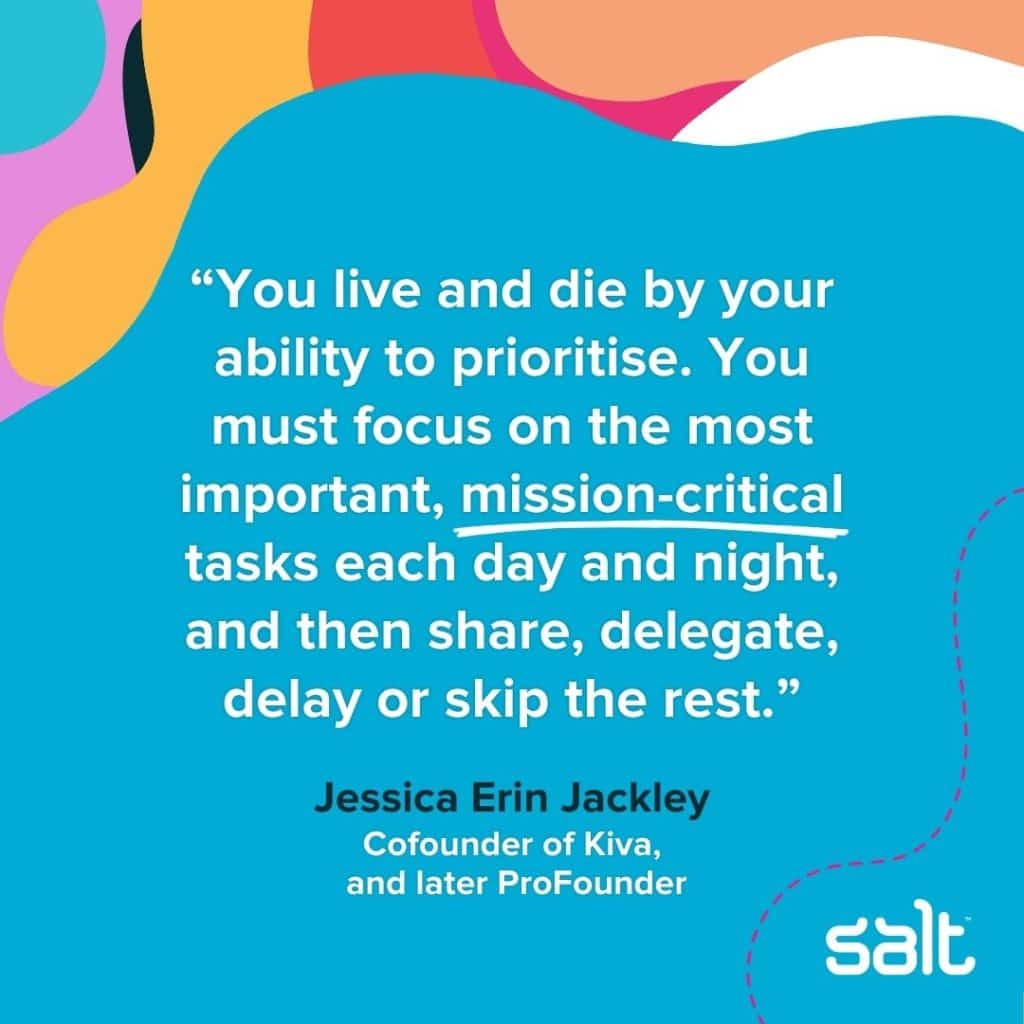 Quote about leaders needing to be able to delegate: "As all entrepreneurs know, you live and die by your ability to prioritise. You must focus on the most important, mission-critical tasks each day and night, and then share, delegate, delay or skip the rest." Jessica Erin Jackley, Co-founder of Kiva and later ProFounder