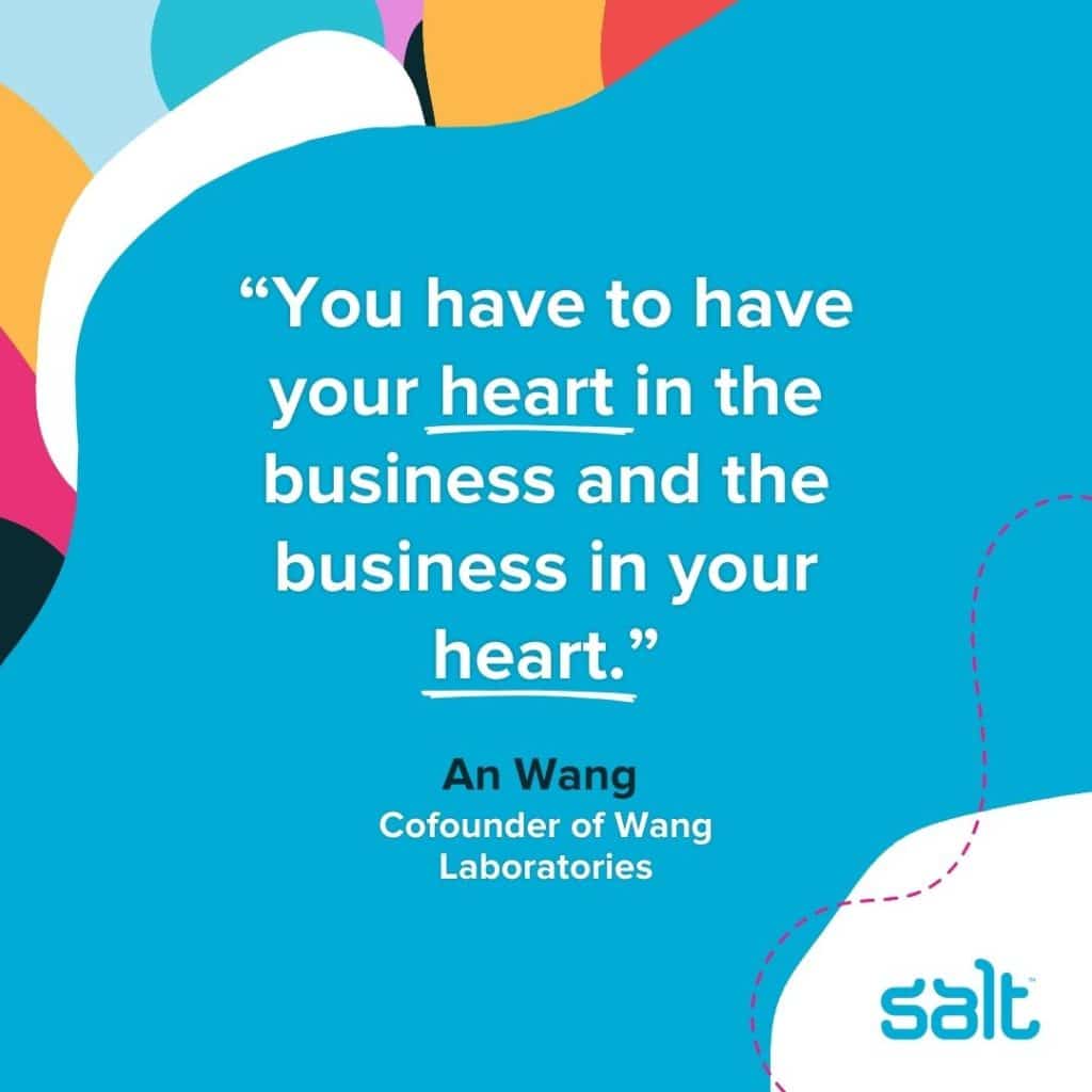 Quote about passionate leaders: "You have to have your heart in the business and the business in your heart."
An Wang, Cofounder of computer company Wang Laboratories