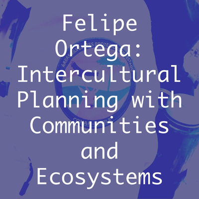 Felipe Ortega: Intercultural Planning with Communities and Ecosystems