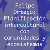 Felipe Ortega: Planificación intercultural con comunidades y ecosistemas
