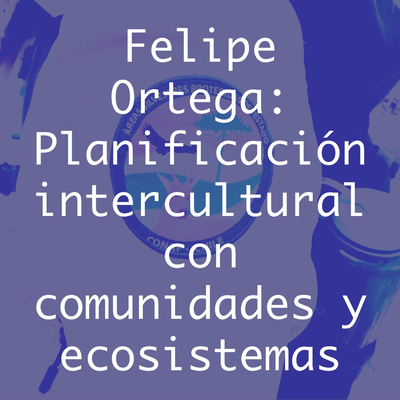 Felipe Ortega: Planificación intercultural con las comunidades y los ecosistemas