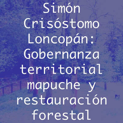 Simón Crisóstomo Loncopán: Gobernanza territorial mapuche y restauración forestal