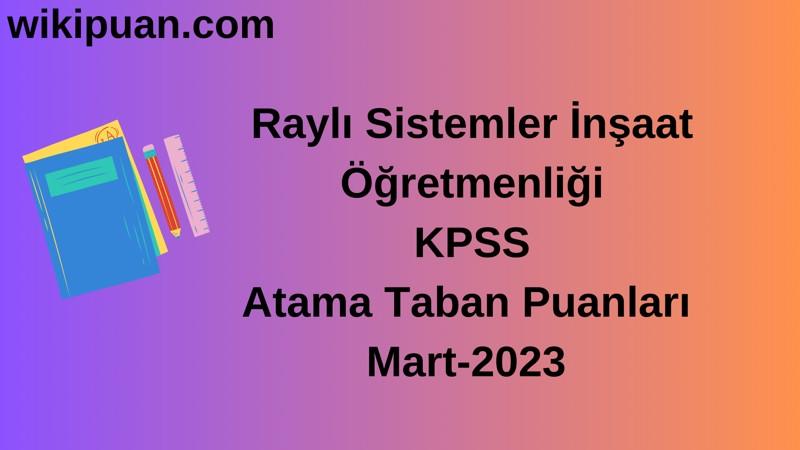 Raylı Sistemler İnşaat Öğretmenliği KPSS Atama Taban Puanları Mart-2023