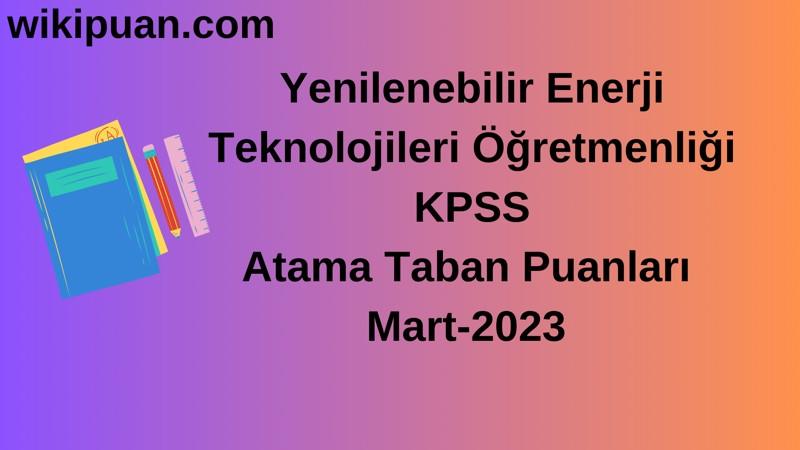 Yenilenebilir Enerji Teknolojileri Öğretmenliği KPSS Atama Taban Puanları Mart-2023
