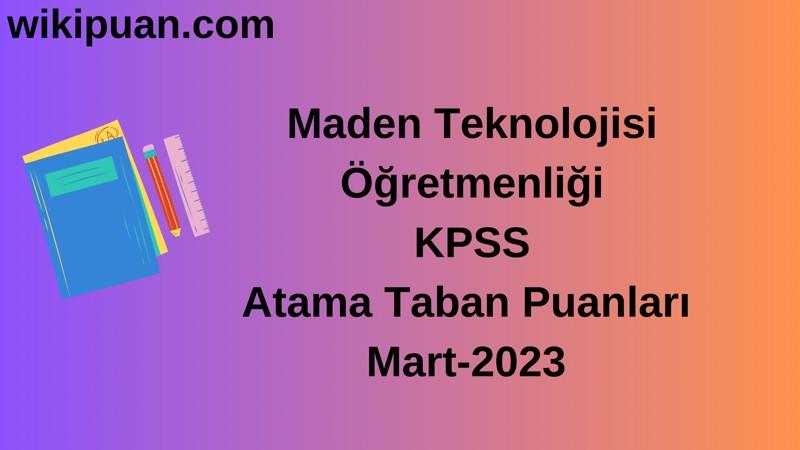 Maden Teknolojisi Öğretmenliği KPSS Atama Taban Puanları Mart-2023