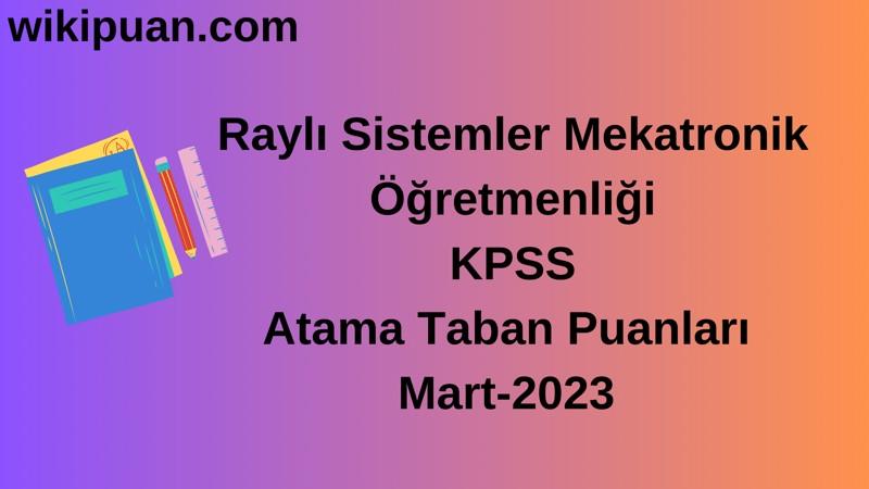 Raylı Sistemler Mekatronik Öğretmenliği KPSS Atama Taban Puanları Mart-2023