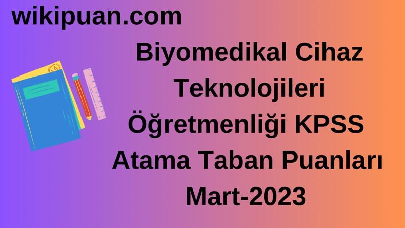 Biyomedikal Cihaz Teknolojileri Öğretmenliği KPSS Atama Taban Puanları Mart-2023