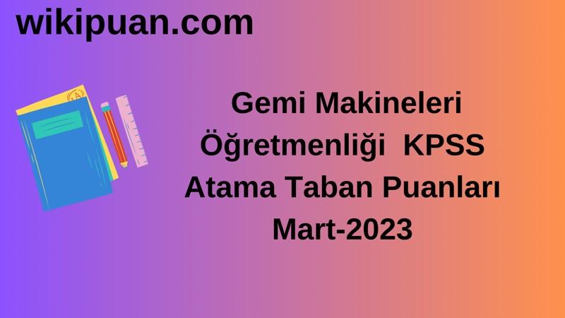 Gemi Makineleri Öğretmenliği KPSS Atama Taban Puanları Mart-2023