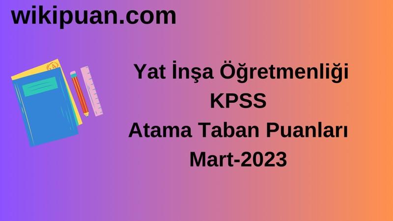 Yat İnşa Öğretmenliği KPSS Atama Taban Puanları Mart-2023