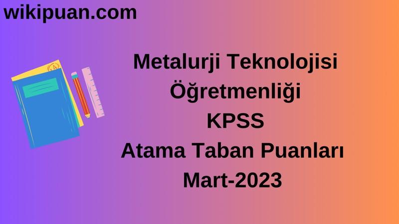 Metalurji Teknolojisi Öğretmenliği KPSS Atama Taban Puanları Mart-2023