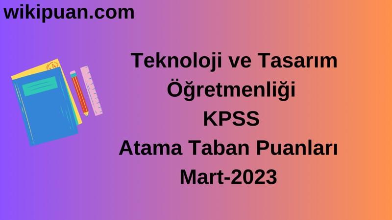 Teknoloji ve Tasarım Öğretmenliği KPSS Atama Taban Puanları Mart-2023