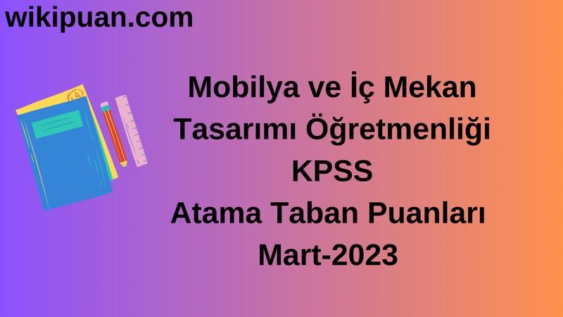 Mobilya ve İç Mekan Tasarımı Öğretmenliği KPSS Atama Taban Puanları Mart-2023
