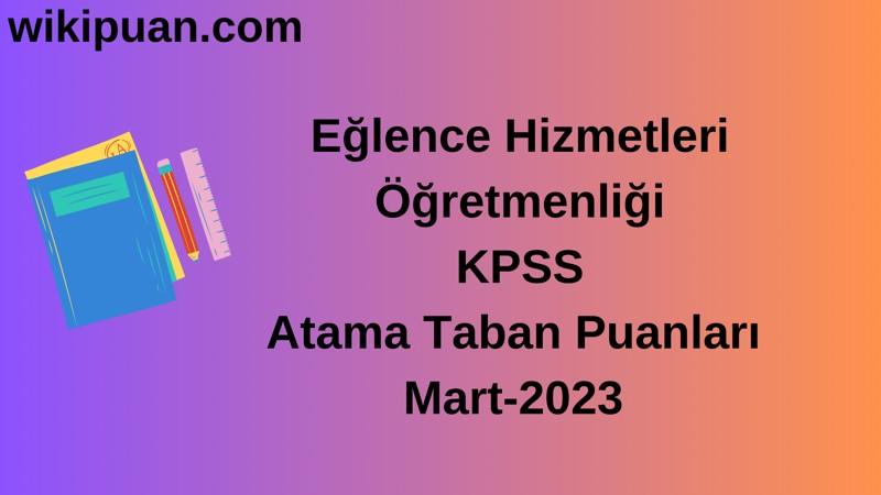 Eğlence Hizmetleri Öğretmenliği KPSS Atama Taban Puanları Mart-2023
