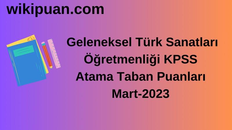 Geleneksel Türk Sanatları Öğretmenliği KPSS Atama Taban Puanları Mart-2023