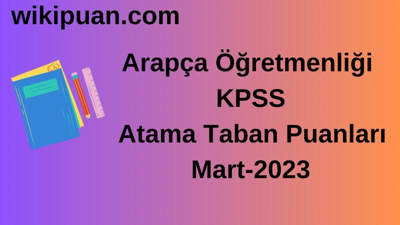 Arapça Öğretmenliği KPSS Atama Taban Puanları Mart-2023