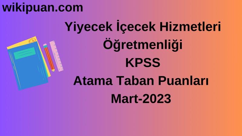Yiyecek İçecek Hizmetleri Öğretmenliği KPSS Atama Taban Puanları Mart-2023