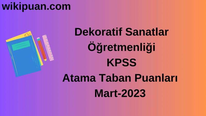 Dekoratif Sanatlar Öğretmenliği KPSS Atama Taban Puanları Mart-2023