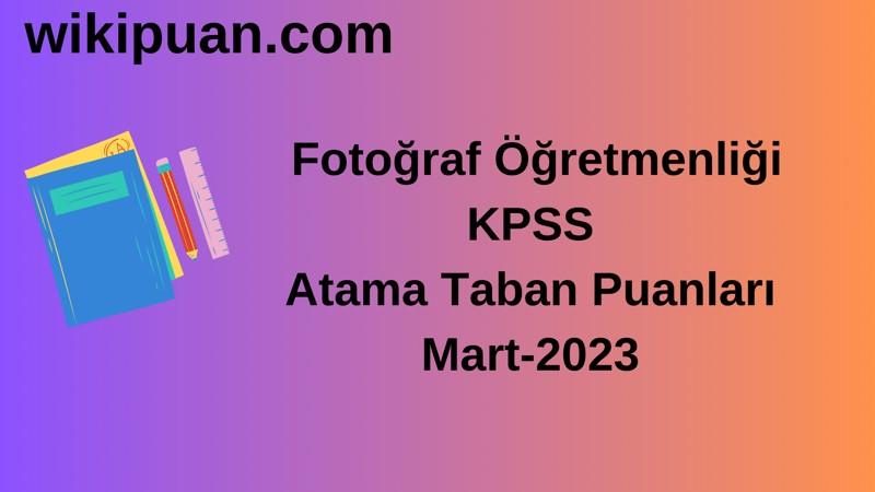 Fotoğraf Öğretmenliği KPSS Atama Taban Puanları Mart-2023