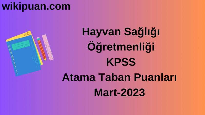 Hayvan Sağlığı Öğretmenliği KPSS Atama Taban Puanları Mart-2023