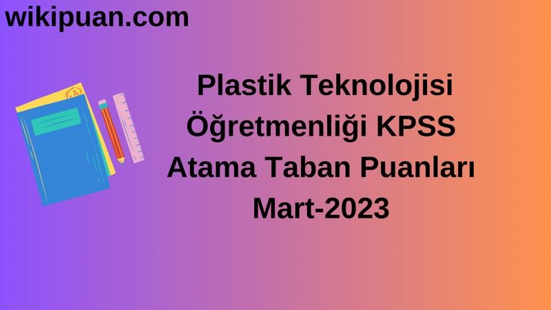 Plastik Teknolojisi Öğretmenliği KPSS Atama Taban Puanları Mart-2023