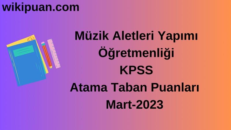 Müzik Aletleri Yapımı Öğretmenliği KPSS Atama Taban Puanları Mart-2023
