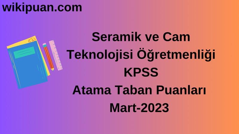 Seramik ve Cam Teknolojisi Öğretmenliği KPSS Atama Taban Puanları Mart-2023