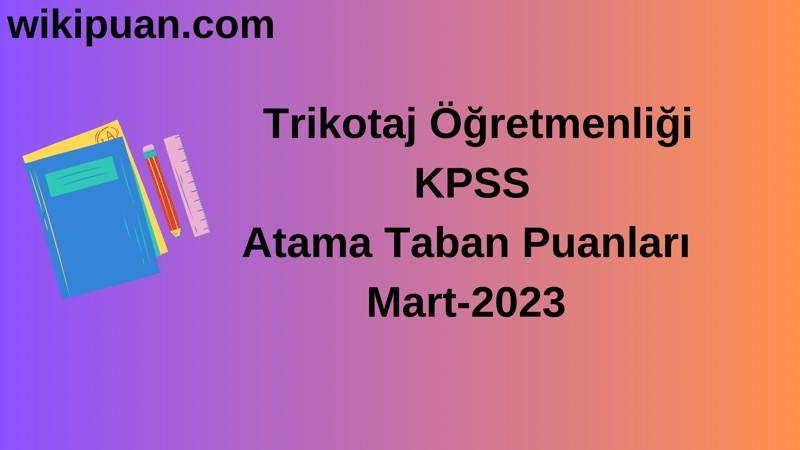 Trikotaj Öğretmenliği KPSS Atama Taban Puanları Mart-2023