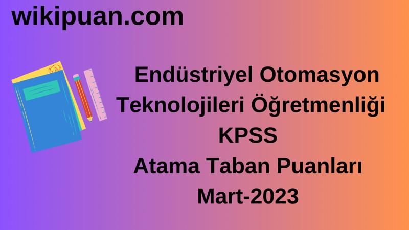 Endüstriyel Otomasyon Teknolojileri Öğretmenliği KPSS Atama Taban Puanları Mart-2023