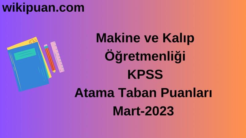 Makine ve Kalıp Öğretmenliği KPSS Atama Taban Puanları Mart-2023