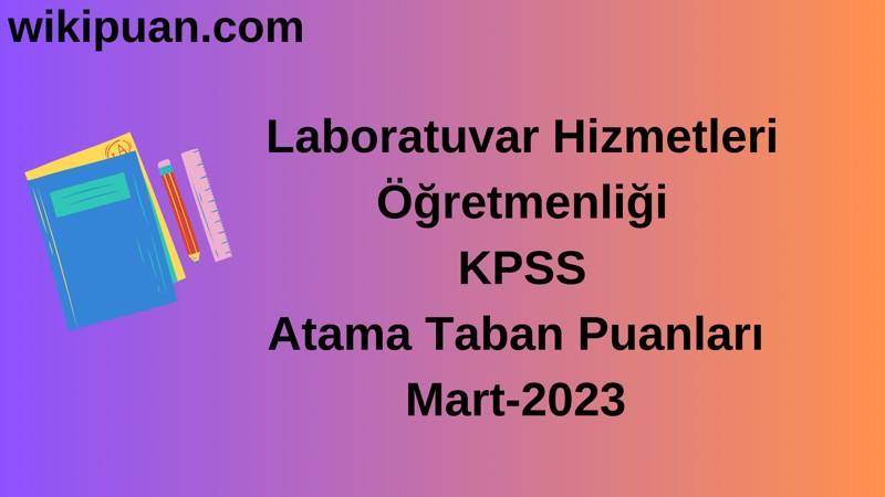 Laboratuvar Hizmetleri Öğretmenliği KPSS Atama Taban Puanları Mart-2023