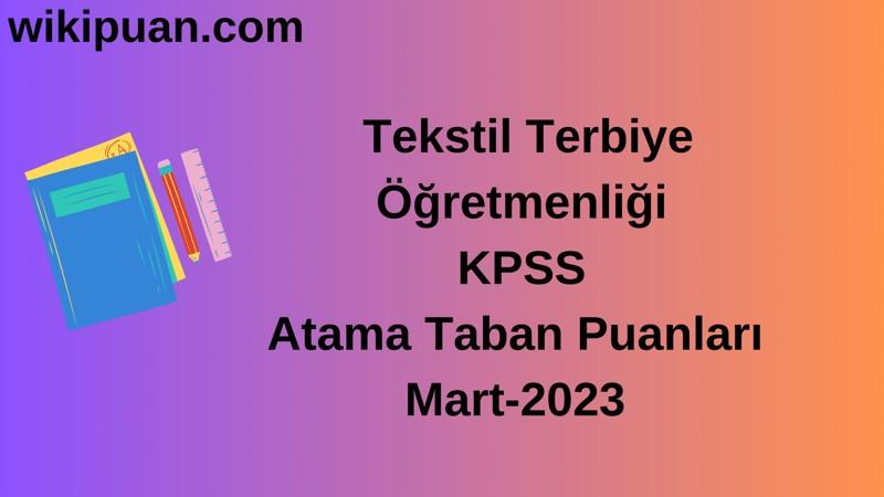 Tekstil Terbiye Öğretmenliği KPSS Atama Taban Puanları Mart-2023