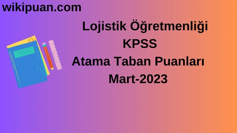 Lojistik Öğretmenliği KPSS Atama Taban Puanları Mart-2023