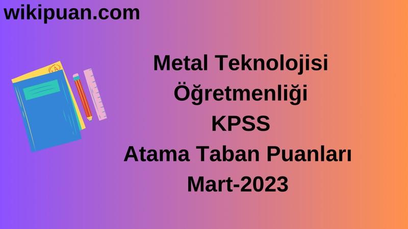 Metal Teknolojisi Öğretmenliği KPSS Atama Taban Puanları Mart-2023