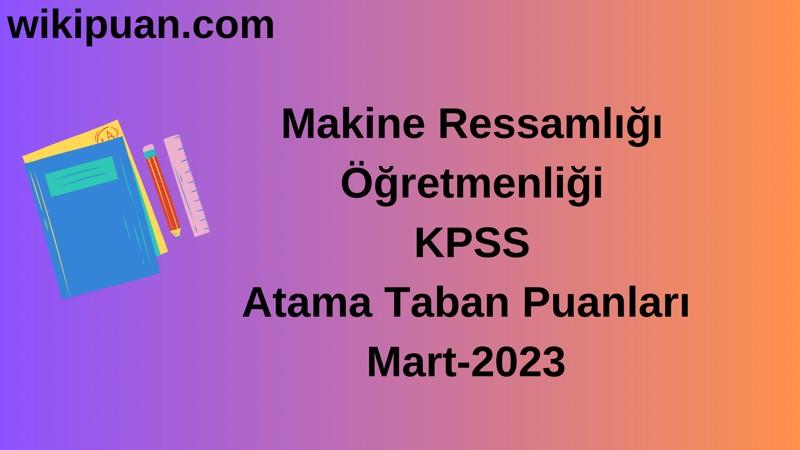 Makine Ressamlığı Öğretmenliği KPSS Atama Taban Puanları Mart-2023
